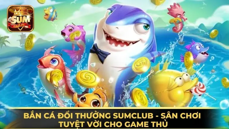 ban-ca-doi-thuong-sumclub-san-choi-tuyet-voi-cho-game-thu