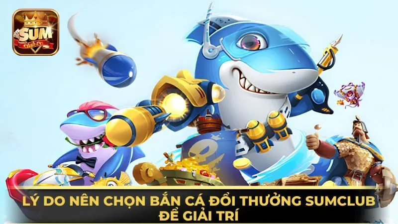 ly-do-nen-chon-ban-ca-doi-thuong-sumclub-de-giai-tri