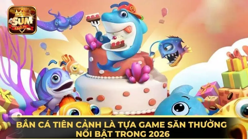 ban-ca-tien-canh-la-tua-game-san-thuong-noi-bat-trong-2026