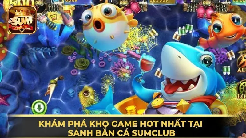 kham-pha-kho-game-hot-nhat-tai-sanh-ban-ca-sumclub