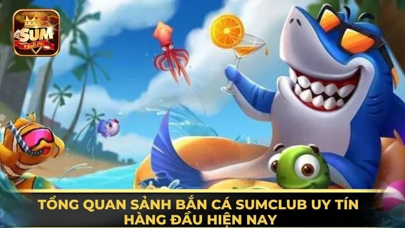 tong-quan-sanh-ban-ca-sumclub-uy-tin-hang-dau-hien-nay